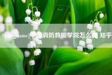 涟源中国消防救援学院怎么样 知乎