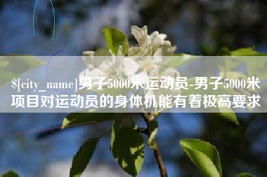 涟源男子5000米运动员-男子5000米项目对运动员的身体机能有着极高要求