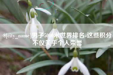 涟源男子5000米世界排名-这些积分不仅关乎个人荣誉