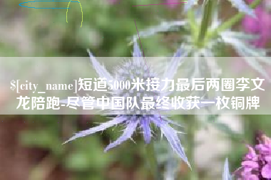 涟源短道5000米接力最后两圈李文龙陪跑-尽管中国队最终收获一枚铜牌