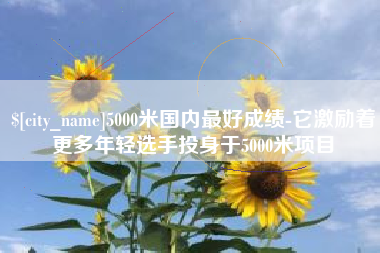 涟源5000米国内最好成绩-它激励着更多年轻选手投身于5000米项目