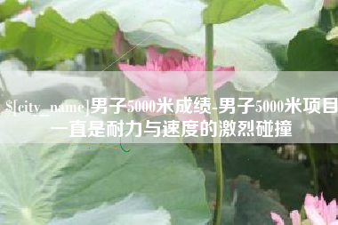 涟源男子5000米成绩-男子5000米项目一直是耐力与速度的激烈碰撞