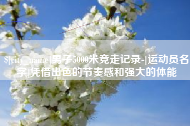 涟源男子5000米竞走记录-[运动员名字]凭借出色的节奏感和强大的体能