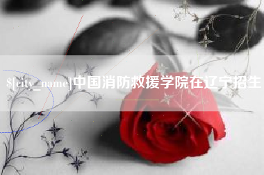 涟源中国消防救援学院在辽宁招生