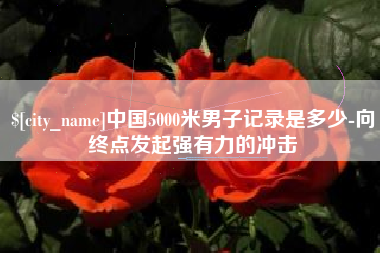 涟源中国5000米男子记录是多少-向终点发起强有力的冲击