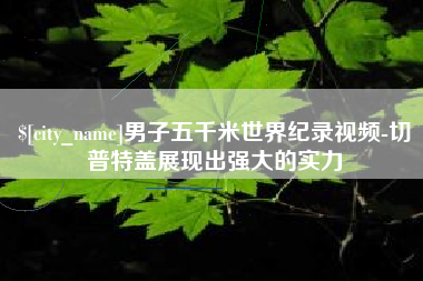 涟源男子五千米世界纪录视频-切普特盖展现出强大的实力