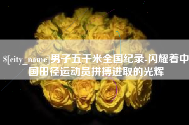 涟源男子五千米全国纪录-闪耀着中国田径运动员拼搏进取的光辉