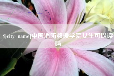 涟源中国消防救援学院女生可以读吗