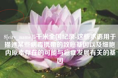 涟源5千米全国纪录-这些术语用于描述某些病毒携带的致癌基因以及细胞内原本存在的可能与癌症发展有关的基因