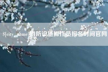 涟源消防设施操作员报名时间官网