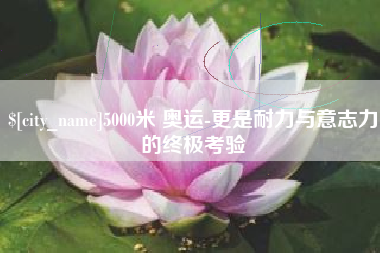 涟源5000米 奥运-更是耐力与意志力的终极考验