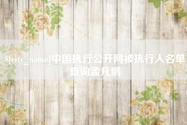 涟源中国执行公开网被执行人名单查询孟凡鹏