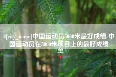 涟源中国运动员5000米最好成绩-中国运动员在5000米项目上的最好成绩
