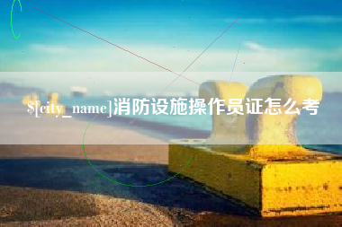 涟源消防设施操作员证怎么考