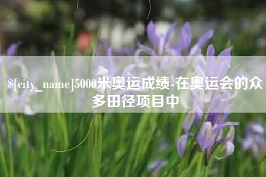 涟源5000米奥运成绩-在奥运会的众多田径项目中