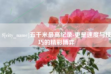 涟源五千米最高纪录-更是速度与技巧的精彩博弈