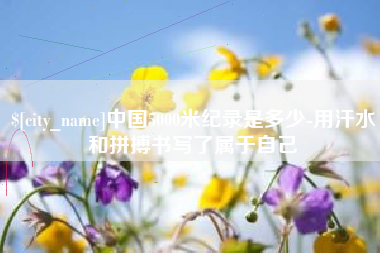 涟源中国5000米纪录是多少-用汗水和拼搏书写了属于自己