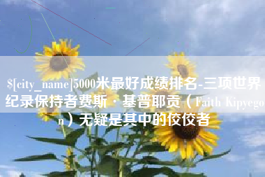 涟源5000米最好成绩排名-三项世界纪录保持者费斯·基普耶贡（Faith Kipyegon）无疑是其中的佼佼者
