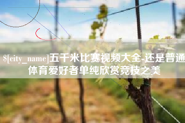 涟源五千米比赛视频大全-还是普通体育爱好者单纯欣赏竞技之美
