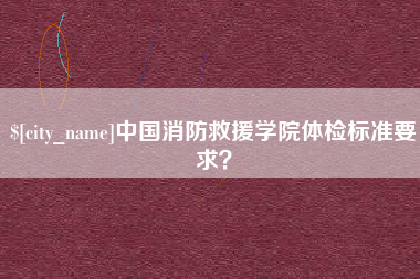 涟源中国消防救援学院体检标准要求？