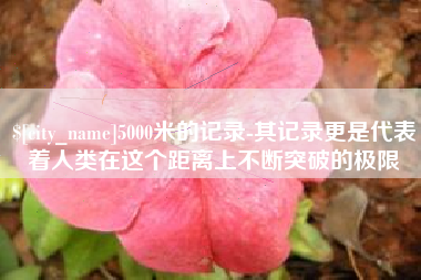 涟源5000米的记录-其记录更是代表着人类在这个距离上不断突破的极限