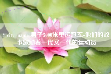 涟源男子5000米奥运冠军-他们的故事激励着一代又一代的运动员