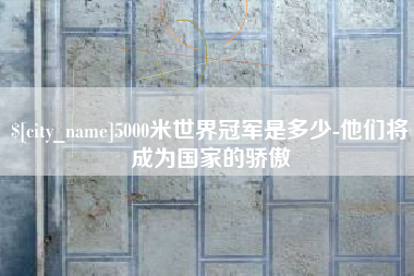 涟源5000米世界冠军是多少-他们将成为国家的骄傲