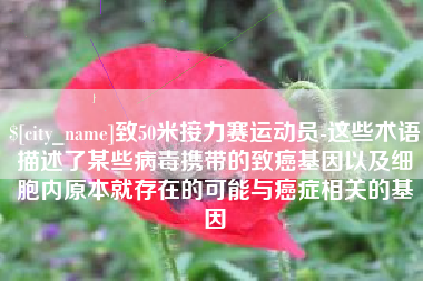涟源致50米接力赛运动员-这些术语描述了某些病毒携带的致癌基因以及细胞内原本就存在的可能与癌症相关的基因