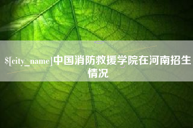 涟源中国消防救援学院在河南招生情况