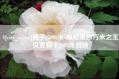 涟源男子 5000米-原纪录由万米之王贝克勒于2004年创造