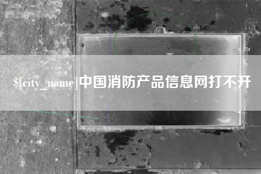 涟源中国消防产品信息网打不开