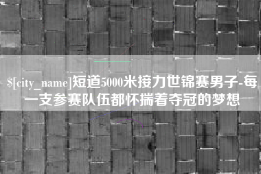 涟源短道5000米接力世锦赛男子-每一支参赛队伍都怀揣着夺冠的梦想