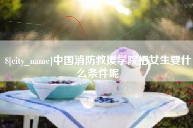 涟源中国消防救援学院招女生要什么条件呢