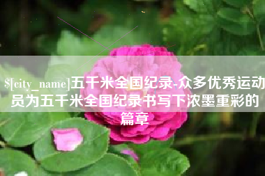 涟源五千米全国纪录-众多优秀运动员为五千米全国纪录书写下浓墨重彩的篇章