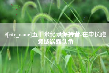 涟源五千米纪录保持者-在中长跑领域崭露头角
