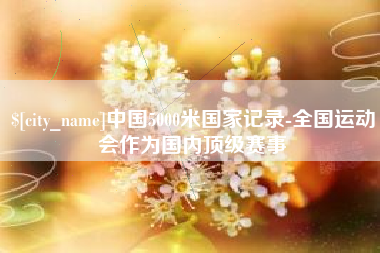 涟源中国5000米国家记录-全国运动会作为国内顶级赛事
