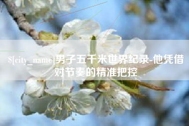 涟源男子五千米世界纪录-他凭借对节奏的精准把控