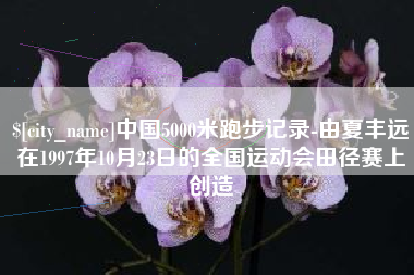 涟源中国5000米跑步记录-由夏丰远在1997年10月23日的全国运动会田径赛上创造