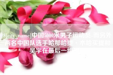 涟源中国5000米男子运动员-而另外两名中国队选手哈那哈提·木哈买提和吴宇在最后一组出场