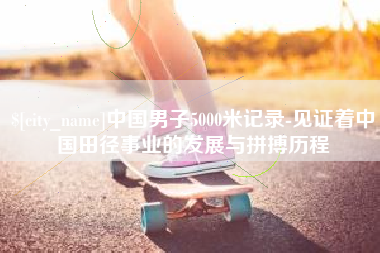 涟源中国男子5000米记录-见证着中国田径事业的发展与拼搏历程
