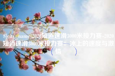 涟源2020短道速滑3000米接力赛-2020短道速滑3000米接力赛：冰上的速度与激情
