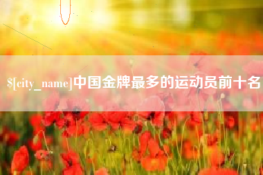 涟源中国金牌最多的运动员前十名