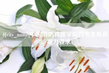 涟源中国消防救援学院对考生身高、视力要求