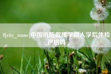 涟源中国消防救援学院入学后体检严格吗