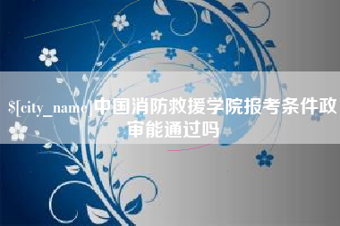 涟源中国消防救援学院报考条件政审能通过吗
